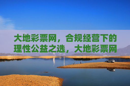 大地彩票网，合规经营下的理性公益之选，大地彩票网，合规经营下的理性公益之选