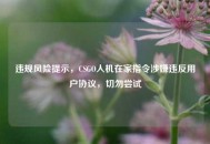 违规风险提示，CSGO人机在家指令涉嫌违反用户协议，切勿尝试