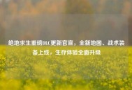 绝地求生重磅DLC更新官宣，全新地图、战术装备上线，生存体验全面升级
