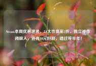 Steam本周优惠速递，3A大作低至2折、独立神作闭眼入，还有10元好游，错过等半年！