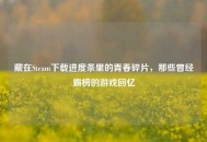 藏在Steam下载进度条里的青春碎片，那些曾经霸榜的游戏回忆