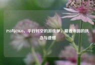 PS3与CSGO，平行时空的游戏梦，藏着未圆的执念与遗憾