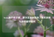 Steam账户年注销，数字足迹的告别、现实抉择与游戏留存疑问
