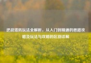 逆战塔防玩法全解析，从入门到精通的思路攻略及玩法与攻略的区别详解