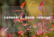 王者荣耀接单广告，警惕陷阱，守护游戏初心
