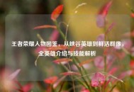 王者荣耀人物图鉴，从峡谷英雄到鲜活群像，全英雄介绍与技能解析