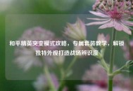 和平精英突变模式攻略，专属套装教学，解锁独特外观打造战场辨识度