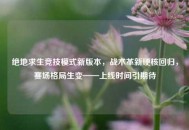绝地求生竞技模式新版本，战术革新硬核回归，赛场格局生变——上线时间引期待