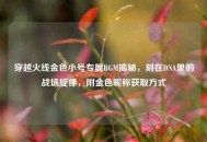穿越火线金色小号专属BGM揭秘，刻在DNA里的战场旋律，附金色昵称获取方式