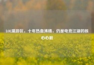 LOL端游区，十年热血沸腾，仍是电竞江湖的核心心脏