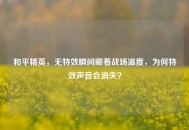 和平精英，无特效瞬间藏着战场温度，为何特效声音会消失？