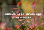 王者荣耀990币+199荣耀币，攒币攻略+兑换指南，轻松拿下心仪奖励！