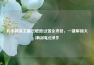 和平精英主播灵敏度设置全攻略，一键解锁大神级精准操作