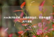 PUBG狗子粉丝群，从游戏到社交，打造专属吃鸡大家庭