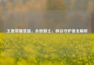 王者荣耀亚瑟，永恒骑士，峡谷守护者全解析