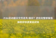 PUBG启动提示文件丢失/损坏？这份完整修复指南助你快速重返战场