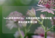 Twitch会员加持PUBG，从观战到战场，解锁专属体验还能免费订阅