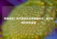 燃爆海岛！和平精英双战神巅峰对决，操作拉满的视觉盛宴