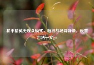 和平精英无观众模式，喧嚣战场辟静谧，设置方法一文get