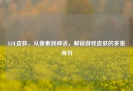 LOL皮肤，从像素到神话，解锁游戏皮肤的多重身份