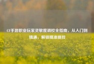 CF手游职业玩家灵敏度调校全指南，从入门到精通，解锁精准操控