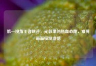第一视角王者峡谷，光影里的热血心跳，难掩画面模糊遗憾