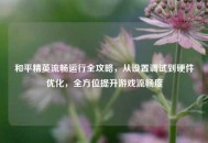 和平精英流畅运行全攻略，从设置调试到硬件优化，全方位提升游戏流畅度