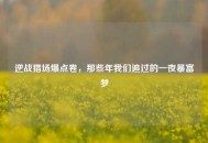逆战猎场爆点卷，那些年我们追过的一夜暴富梦