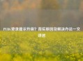 PUBG登录提示升级？背后原因及解决办法一文讲透