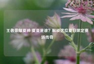 王者荣耀夏神/夏夏是谁？解锁这位夏日限定赛场传奇