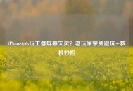 iPhone6/6s玩王者屏幕失灵？老玩家亲测避坑+救机妙招