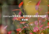 CS:GO Spirit女队阵容，电竞精神与团队荣耀的完美诠释