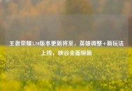 王者荣耀5.10版本更新将至，英雄调整+新玩法上线，峡谷全面焕新