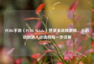 PUBG手游（PUBG Mobile）登录全流程教程，从启动到进入战场的每一步详解