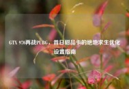 GTX 970再战PUBG，昔日甜品卡的绝地求生优化设置指南