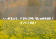 CSGO玩家必看，屏幕刷新率如何影响赛场表现？多少Hz才够用？