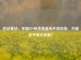 逆战赛场，中国FPS电竞直面海外挑战者，外籍选手能否参赛？