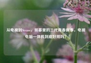 从电视到Steam，屏幕里的三代青春叙事，电视电脑一体机到底好用吗？
