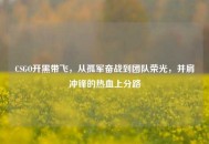 CSGO开黑带飞，从孤军奋战到团队荣光，并肩冲锋的热血上分路