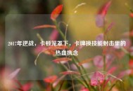 2017年逆战，卡顿笼罩下，卡牌换技能射击里的热血执念