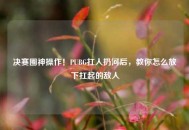决赛圈神操作！PUBG扛人扔河后，教你怎么放下扛起的敌人