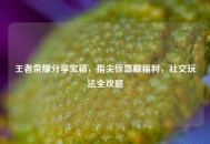 王者荣耀分享宝箱，指尖惊喜藏福利，社交玩法全攻略