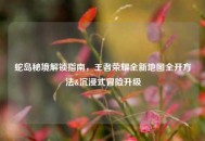 蛇岛秘境解锁指南，王者荣耀全新地图全开     &沉浸式冒险升级