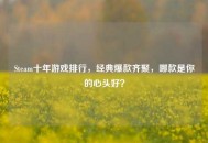 Steam十年游戏排行，经典爆款齐聚，哪款是你的心头好？