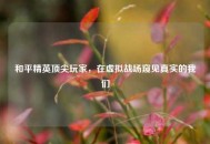 和平精英顶尖玩家，在虚拟战场窥见真实的我们
