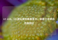 GT 415M，LOL老玩家的青春显卡，承载十年峡谷热血回忆
