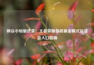 峡谷小短腿逆袭！王者荣耀鲁班暴走模式玩法及入口指南
