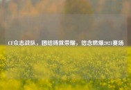 CF众志战队，团结铸就荣耀，信念燃爆2021赛场