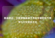 墨染峡谷，王者荣耀英雄艺术名字里的东方美学与文化密码大全