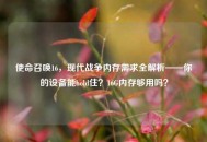 使命召唤16，现代战争内存需求全解析——你的设备能hold住？16G内存够用吗？